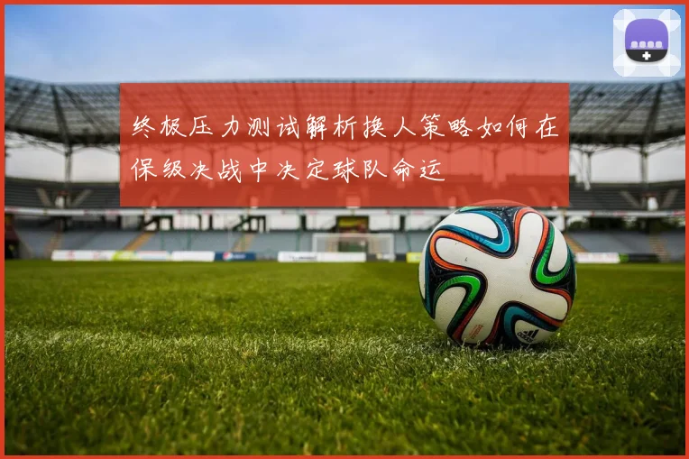 终极压力测试解析换人策略如何在保级决战中决定球队命运